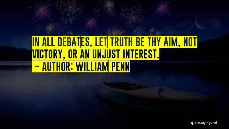 William Penn Quotes: In All Debates, Let Truth Be Thy Aim, Not Victory, Or An Unjust Interest.