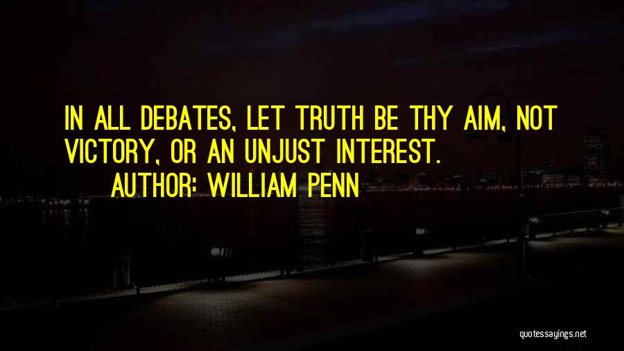 William Penn Quotes: In All Debates, Let Truth Be Thy Aim, Not Victory, Or An Unjust Interest.