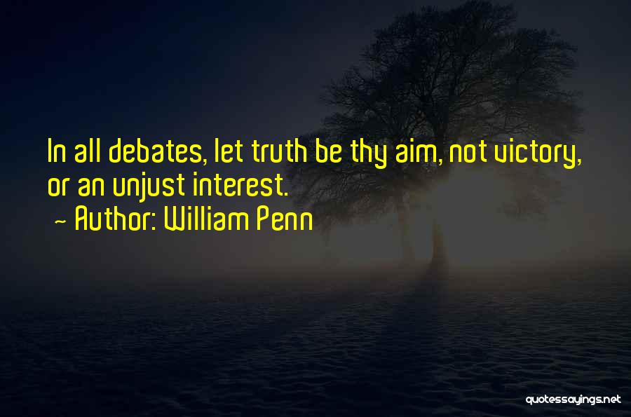 William Penn Quotes: In All Debates, Let Truth Be Thy Aim, Not Victory, Or An Unjust Interest.