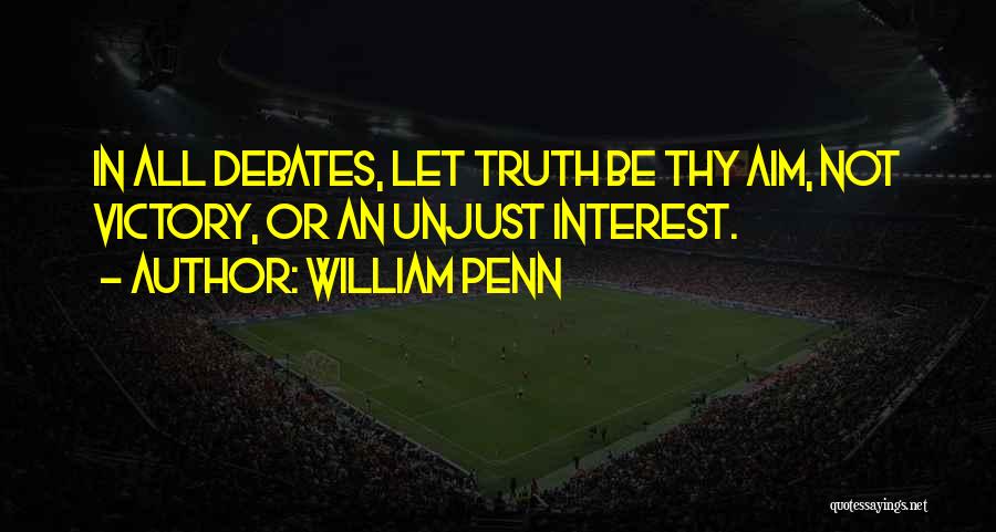 William Penn Quotes: In All Debates, Let Truth Be Thy Aim, Not Victory, Or An Unjust Interest.