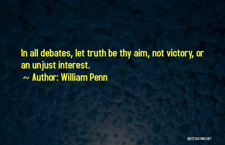 William Penn Quotes: In All Debates, Let Truth Be Thy Aim, Not Victory, Or An Unjust Interest.