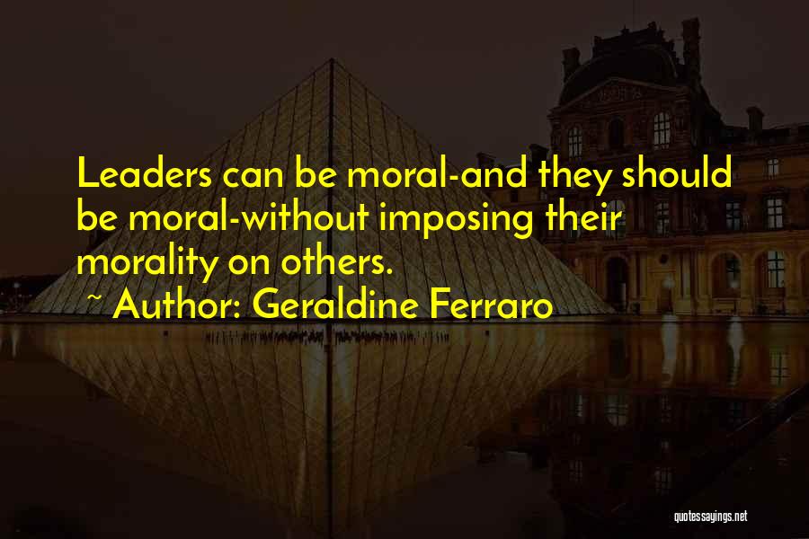 Geraldine Ferraro Quotes: Leaders Can Be Moral-and They Should Be Moral-without Imposing Their Morality On Others.