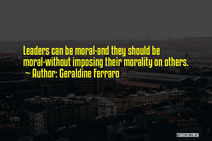Geraldine Ferraro Quotes: Leaders Can Be Moral-and They Should Be Moral-without Imposing Their Morality On Others.