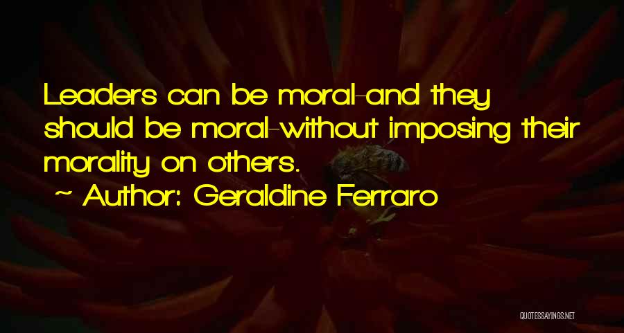 Geraldine Ferraro Quotes: Leaders Can Be Moral-and They Should Be Moral-without Imposing Their Morality On Others.