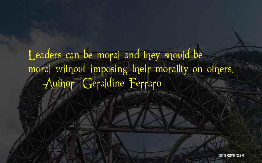 Geraldine Ferraro Quotes: Leaders Can Be Moral-and They Should Be Moral-without Imposing Their Morality On Others.