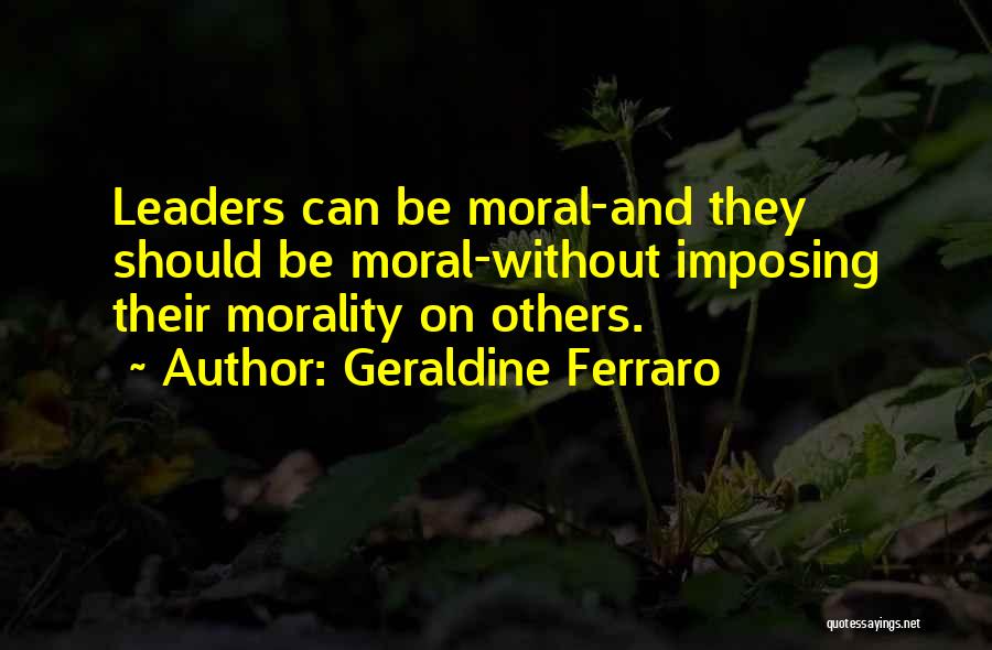 Geraldine Ferraro Quotes: Leaders Can Be Moral-and They Should Be Moral-without Imposing Their Morality On Others.