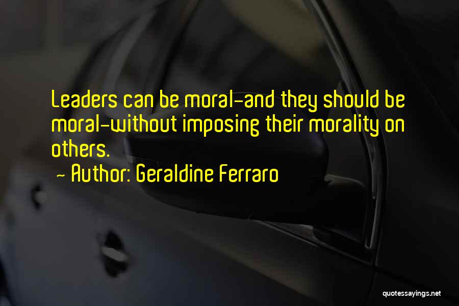 Geraldine Ferraro Quotes: Leaders Can Be Moral-and They Should Be Moral-without Imposing Their Morality On Others.