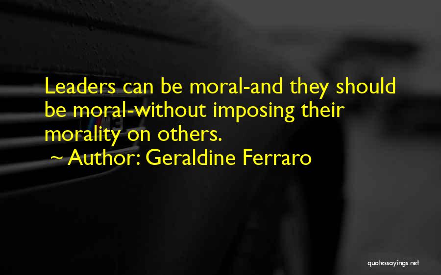 Geraldine Ferraro Quotes: Leaders Can Be Moral-and They Should Be Moral-without Imposing Their Morality On Others.