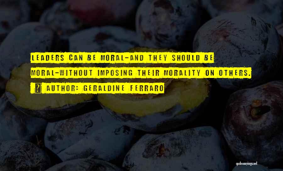 Geraldine Ferraro Quotes: Leaders Can Be Moral-and They Should Be Moral-without Imposing Their Morality On Others.