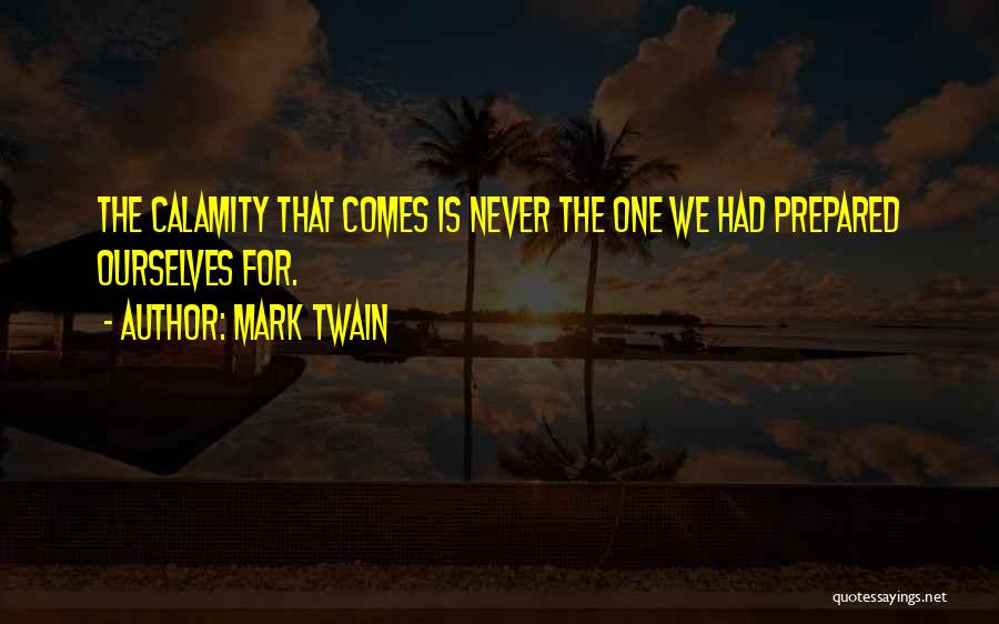 Mark Twain Quotes: The Calamity That Comes Is Never The One We Had Prepared Ourselves For.