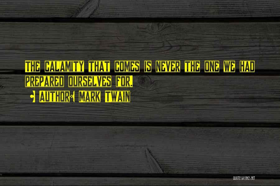 Mark Twain Quotes: The Calamity That Comes Is Never The One We Had Prepared Ourselves For.