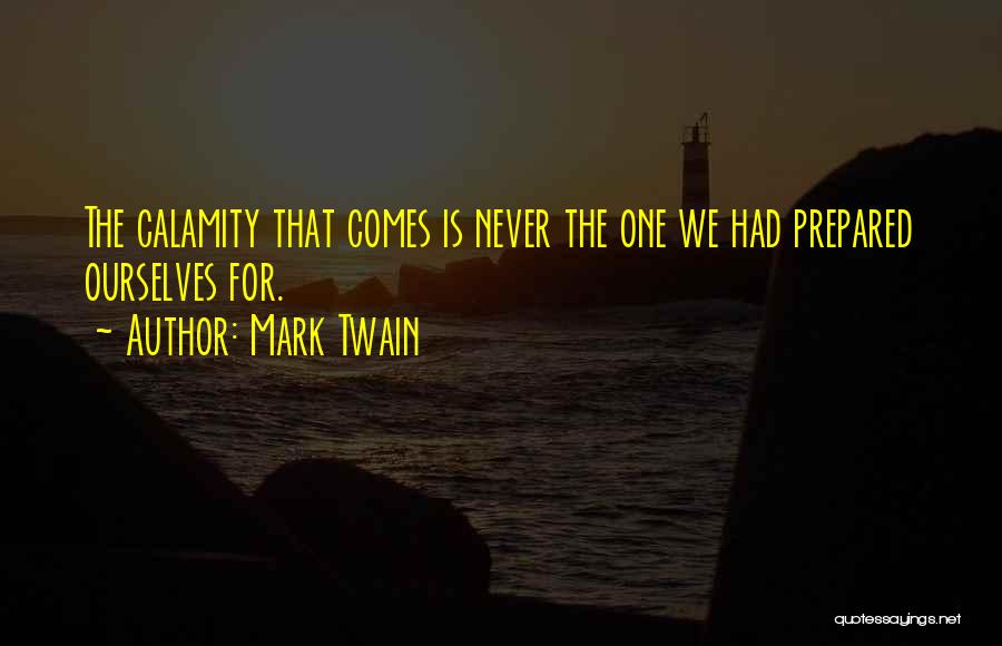 Mark Twain Quotes: The Calamity That Comes Is Never The One We Had Prepared Ourselves For.