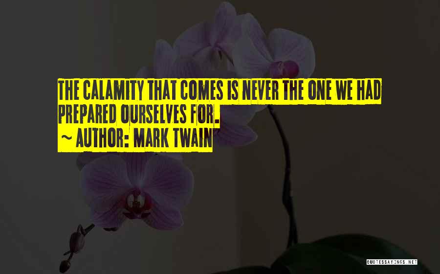 Mark Twain Quotes: The Calamity That Comes Is Never The One We Had Prepared Ourselves For.