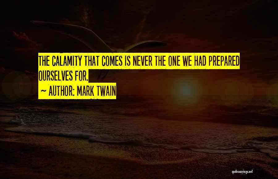 Mark Twain Quotes: The Calamity That Comes Is Never The One We Had Prepared Ourselves For.