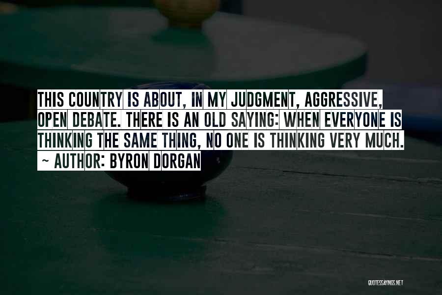 Byron Dorgan Quotes: This Country Is About, In My Judgment, Aggressive, Open Debate. There Is An Old Saying: When Everyone Is Thinking The