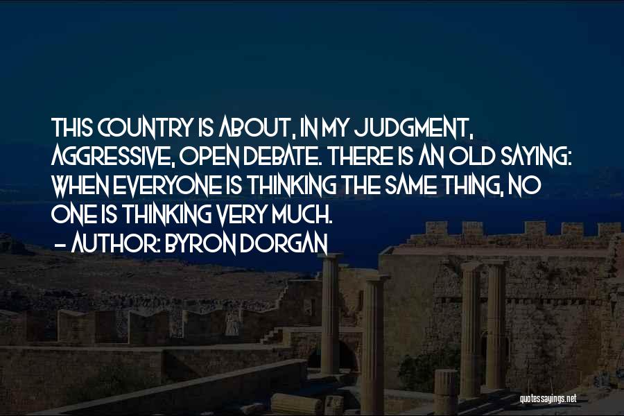 Byron Dorgan Quotes: This Country Is About, In My Judgment, Aggressive, Open Debate. There Is An Old Saying: When Everyone Is Thinking The