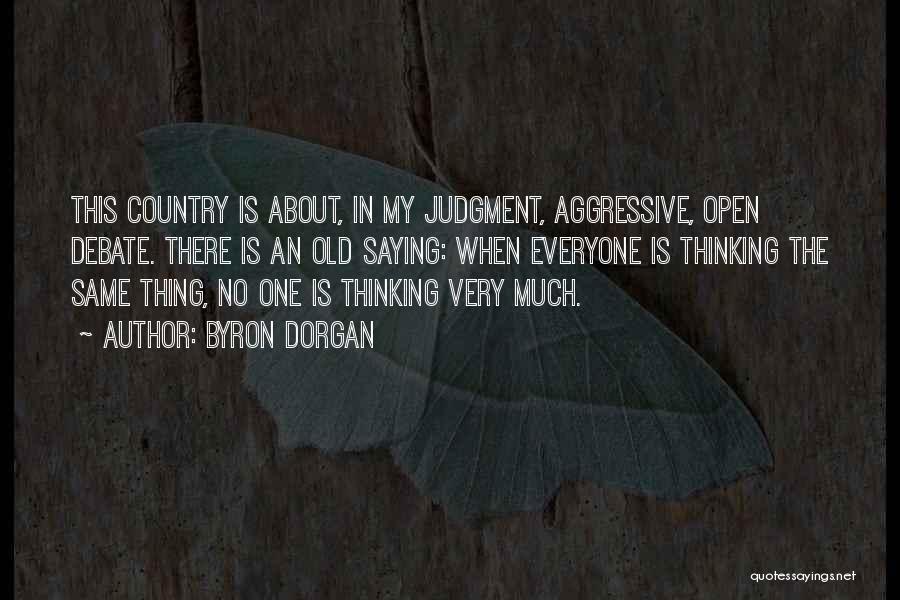 Byron Dorgan Quotes: This Country Is About, In My Judgment, Aggressive, Open Debate. There Is An Old Saying: When Everyone Is Thinking The