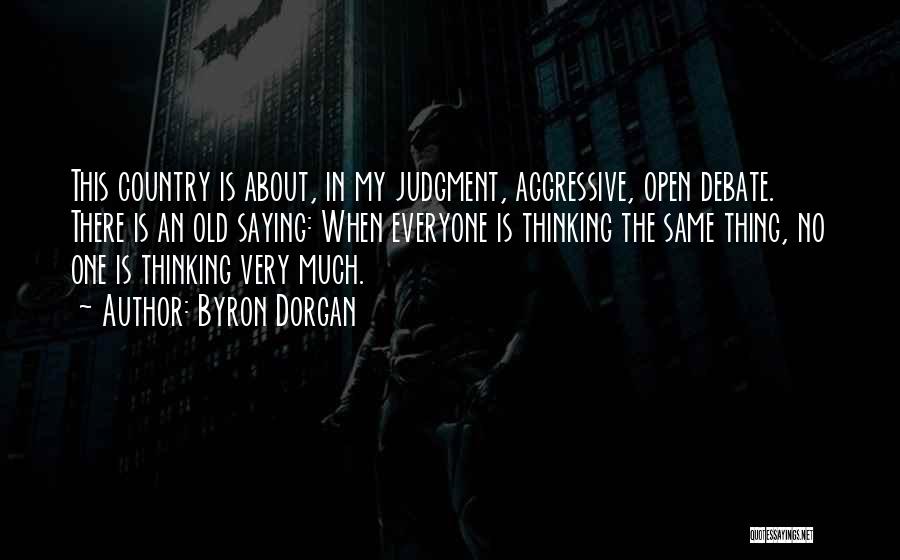 Byron Dorgan Quotes: This Country Is About, In My Judgment, Aggressive, Open Debate. There Is An Old Saying: When Everyone Is Thinking The