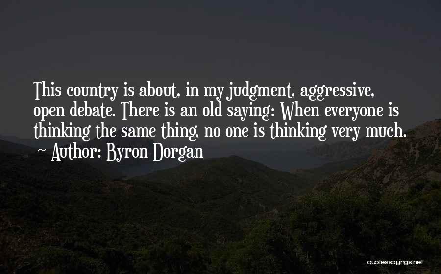 Byron Dorgan Quotes: This Country Is About, In My Judgment, Aggressive, Open Debate. There Is An Old Saying: When Everyone Is Thinking The