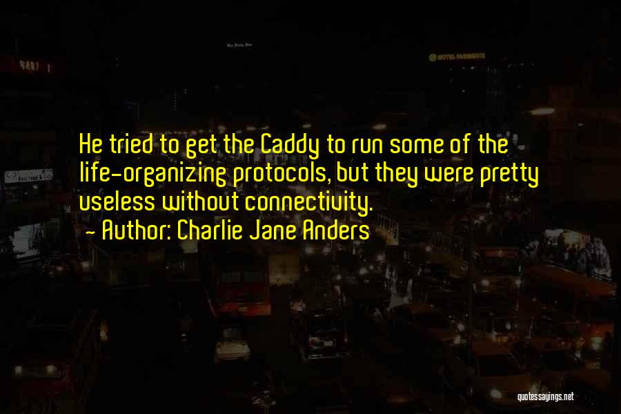 Charlie Jane Anders Quotes: He Tried To Get The Caddy To Run Some Of The Life-organizing Protocols, But They Were Pretty Useless Without Connectivity.