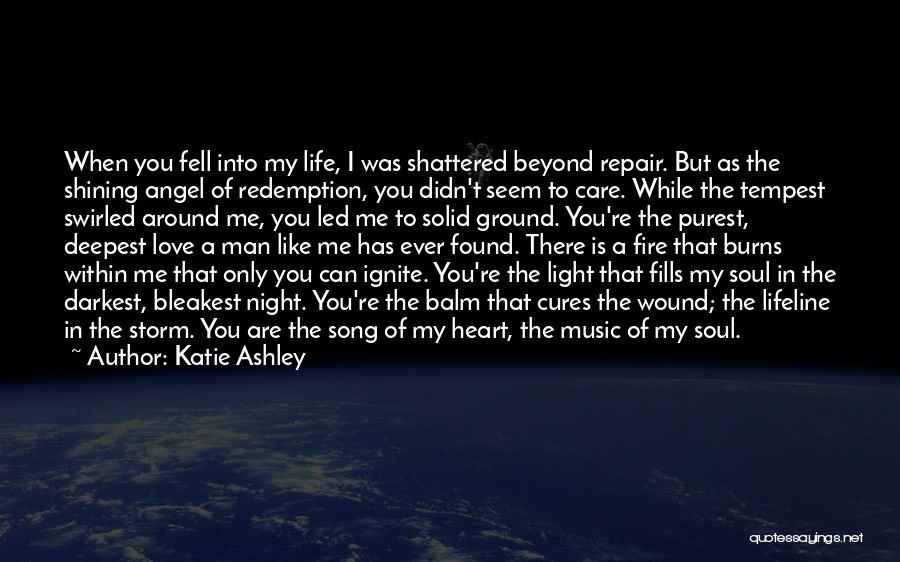 Katie Ashley Quotes: When You Fell Into My Life, I Was Shattered Beyond Repair. But As The Shining Angel Of Redemption, You Didn't