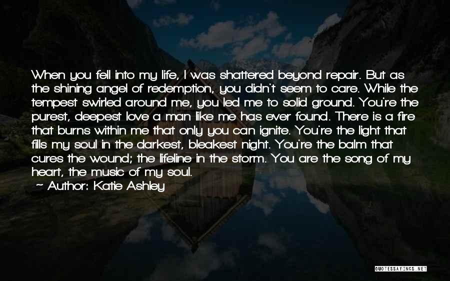 Katie Ashley Quotes: When You Fell Into My Life, I Was Shattered Beyond Repair. But As The Shining Angel Of Redemption, You Didn't