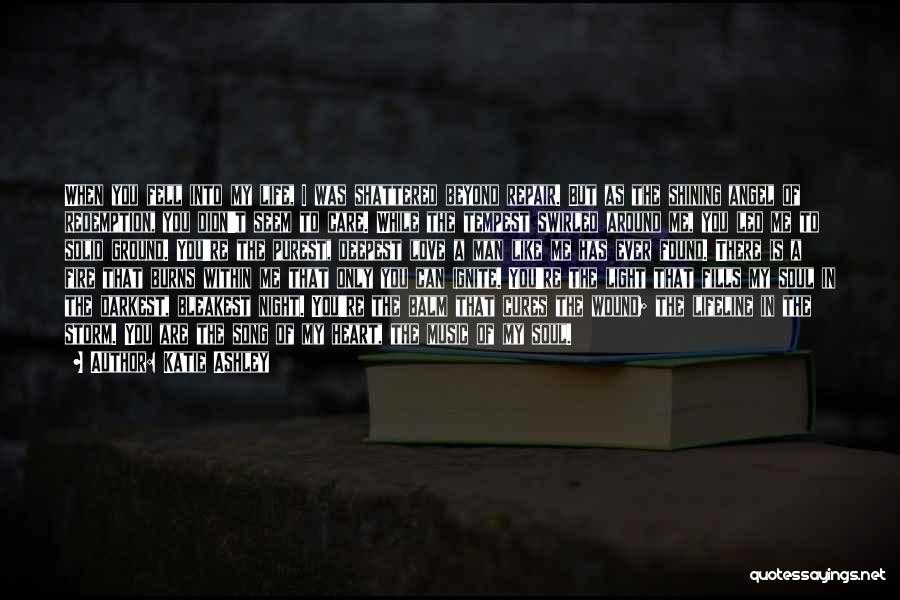 Katie Ashley Quotes: When You Fell Into My Life, I Was Shattered Beyond Repair. But As The Shining Angel Of Redemption, You Didn't