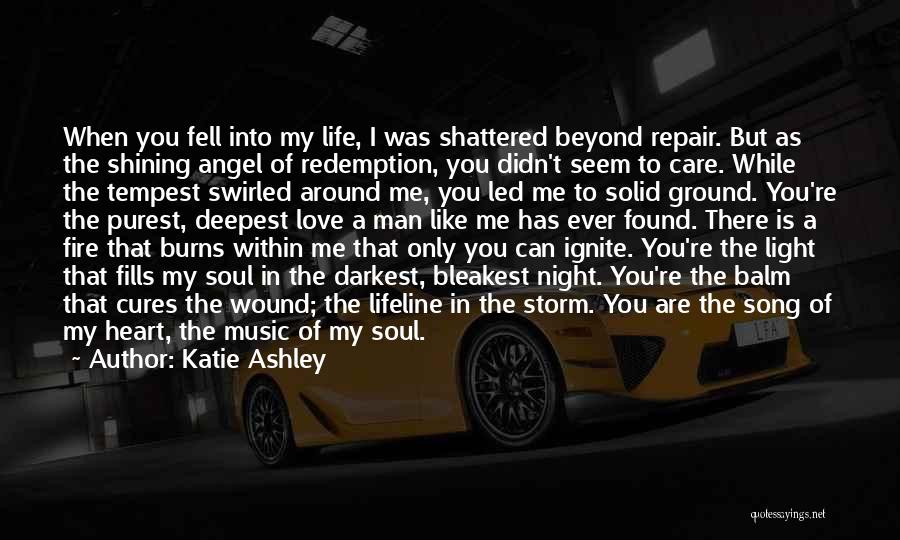 Katie Ashley Quotes: When You Fell Into My Life, I Was Shattered Beyond Repair. But As The Shining Angel Of Redemption, You Didn't