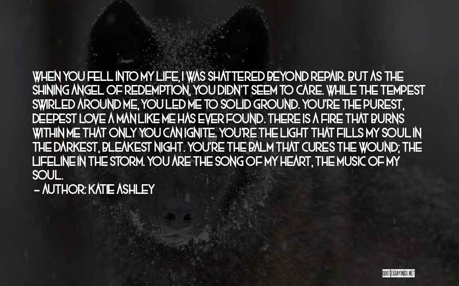 Katie Ashley Quotes: When You Fell Into My Life, I Was Shattered Beyond Repair. But As The Shining Angel Of Redemption, You Didn't
