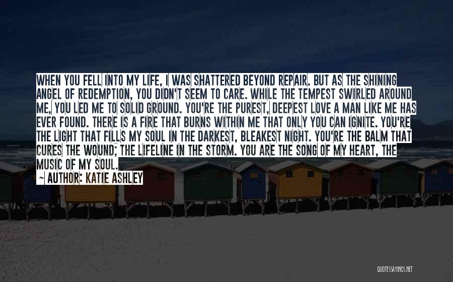 Katie Ashley Quotes: When You Fell Into My Life, I Was Shattered Beyond Repair. But As The Shining Angel Of Redemption, You Didn't