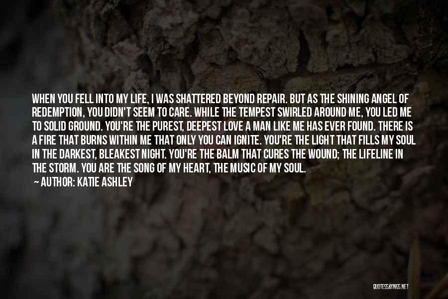 Katie Ashley Quotes: When You Fell Into My Life, I Was Shattered Beyond Repair. But As The Shining Angel Of Redemption, You Didn't