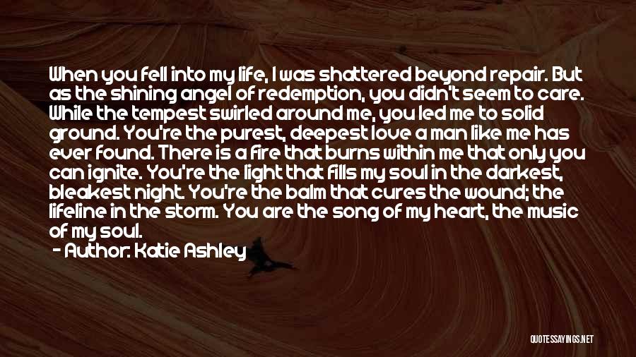 Katie Ashley Quotes: When You Fell Into My Life, I Was Shattered Beyond Repair. But As The Shining Angel Of Redemption, You Didn't