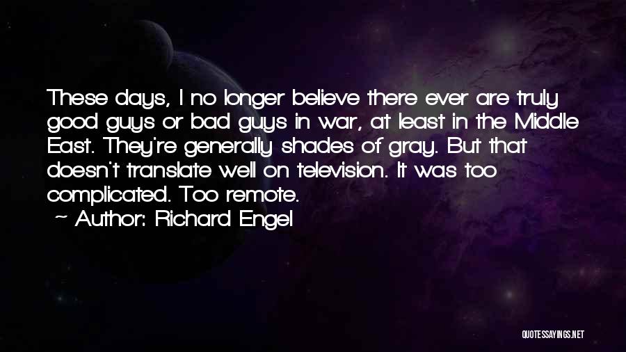 Richard Engel Quotes: These Days, I No Longer Believe There Ever Are Truly Good Guys Or Bad Guys In War, At Least In