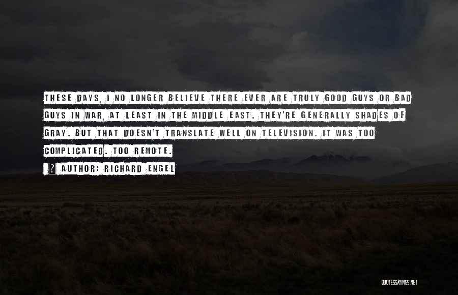 Richard Engel Quotes: These Days, I No Longer Believe There Ever Are Truly Good Guys Or Bad Guys In War, At Least In