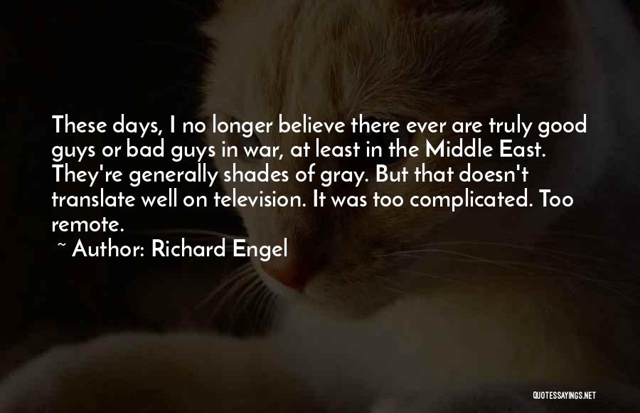 Richard Engel Quotes: These Days, I No Longer Believe There Ever Are Truly Good Guys Or Bad Guys In War, At Least In