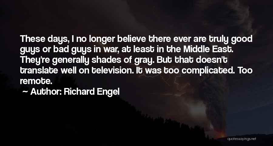 Richard Engel Quotes: These Days, I No Longer Believe There Ever Are Truly Good Guys Or Bad Guys In War, At Least In