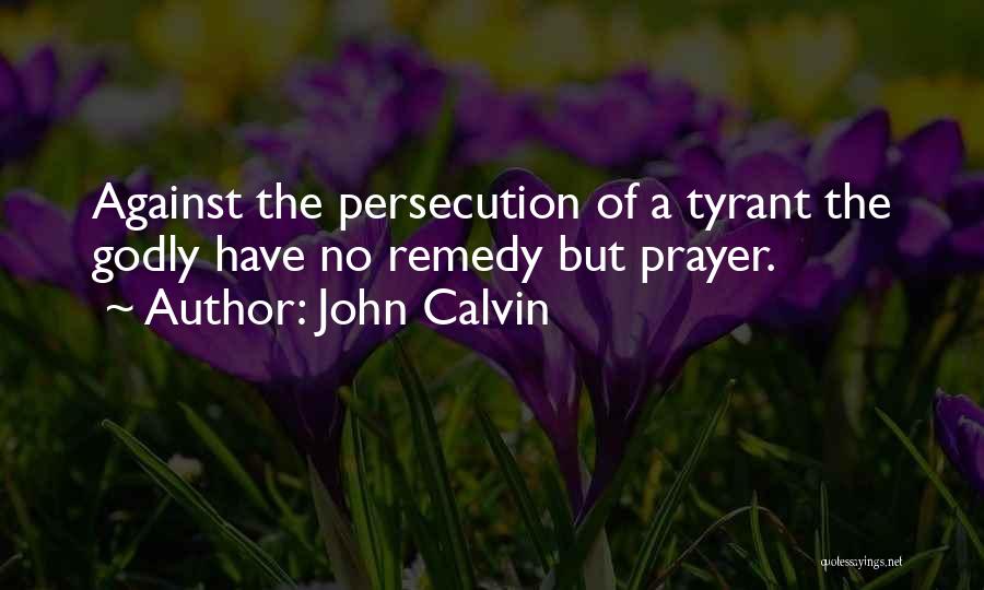 John Calvin Quotes: Against The Persecution Of A Tyrant The Godly Have No Remedy But Prayer.