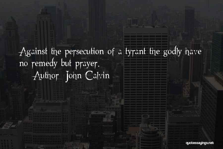 John Calvin Quotes: Against The Persecution Of A Tyrant The Godly Have No Remedy But Prayer.