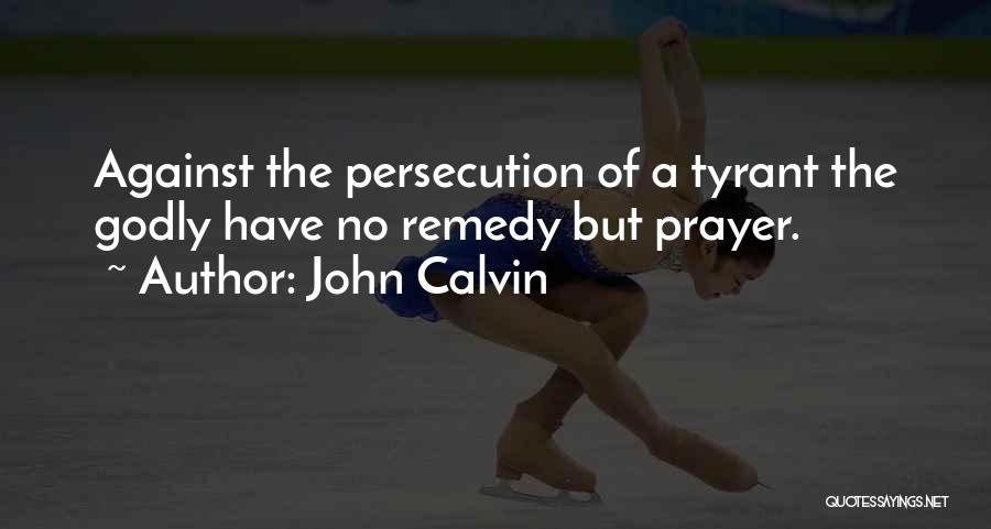 John Calvin Quotes: Against The Persecution Of A Tyrant The Godly Have No Remedy But Prayer.