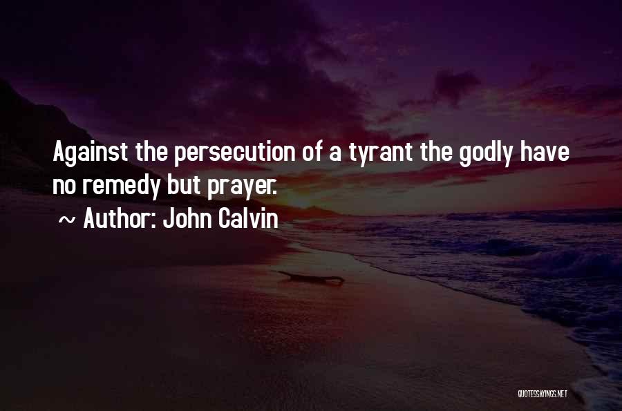 John Calvin Quotes: Against The Persecution Of A Tyrant The Godly Have No Remedy But Prayer.