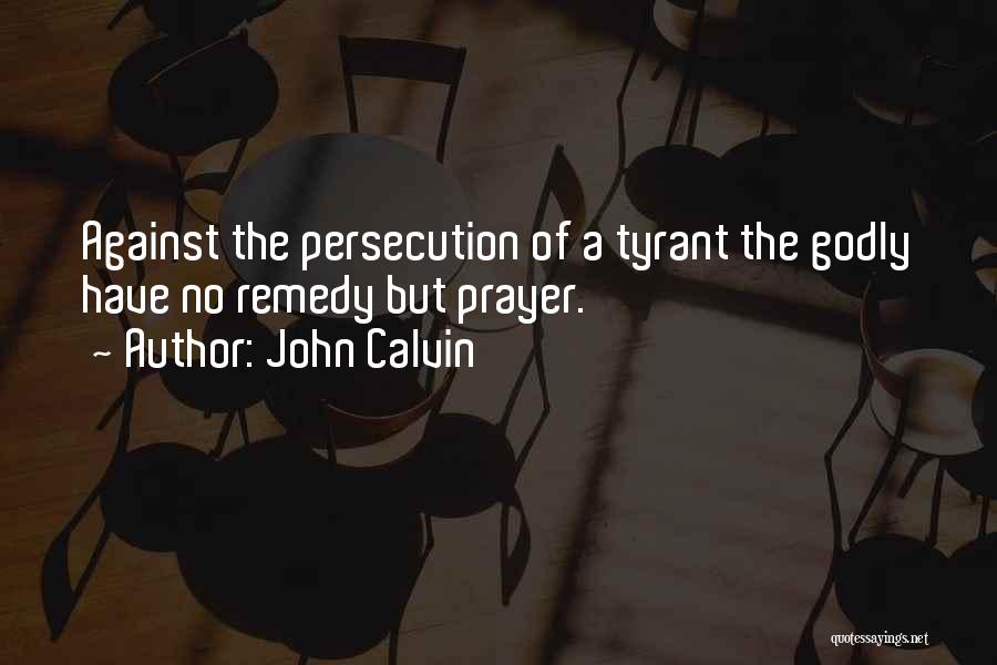 John Calvin Quotes: Against The Persecution Of A Tyrant The Godly Have No Remedy But Prayer.