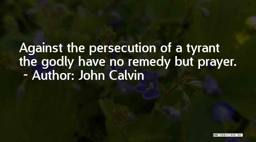 John Calvin Quotes: Against The Persecution Of A Tyrant The Godly Have No Remedy But Prayer.