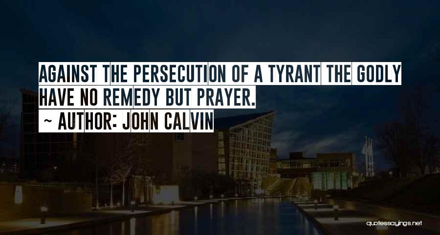 John Calvin Quotes: Against The Persecution Of A Tyrant The Godly Have No Remedy But Prayer.