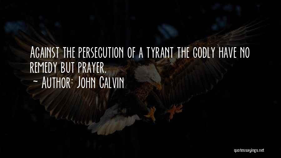 John Calvin Quotes: Against The Persecution Of A Tyrant The Godly Have No Remedy But Prayer.