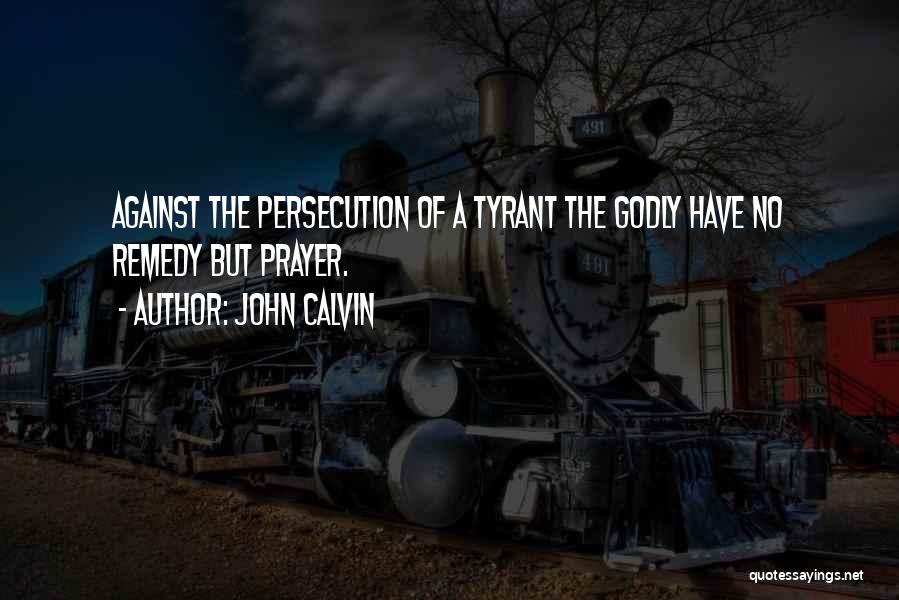 John Calvin Quotes: Against The Persecution Of A Tyrant The Godly Have No Remedy But Prayer.