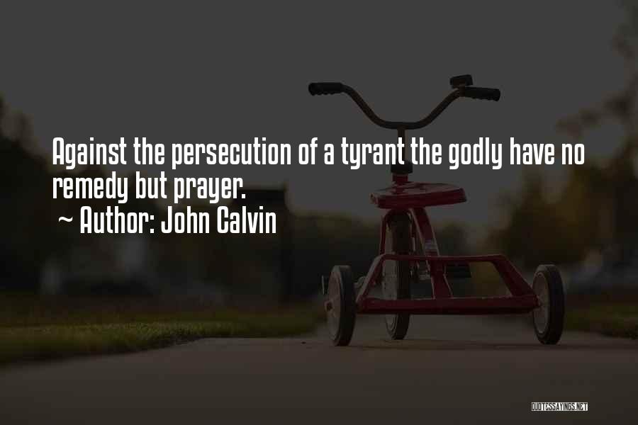 John Calvin Quotes: Against The Persecution Of A Tyrant The Godly Have No Remedy But Prayer.