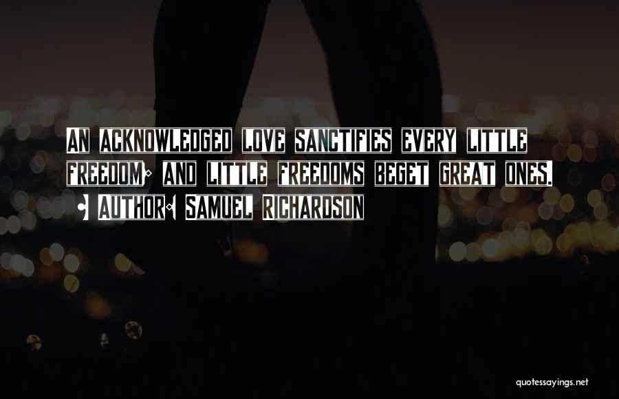 Samuel Richardson Quotes: An Acknowledged Love Sanctifies Every Little Freedom; And Little Freedoms Beget Great Ones.