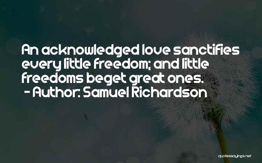 Samuel Richardson Quotes: An Acknowledged Love Sanctifies Every Little Freedom; And Little Freedoms Beget Great Ones.