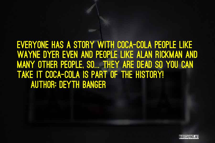 Deyth Banger Quotes: Everyone Has A Story With Coca-cola People Like Wayne Dyer Even And People Like Alan Rickman And Many Other People,