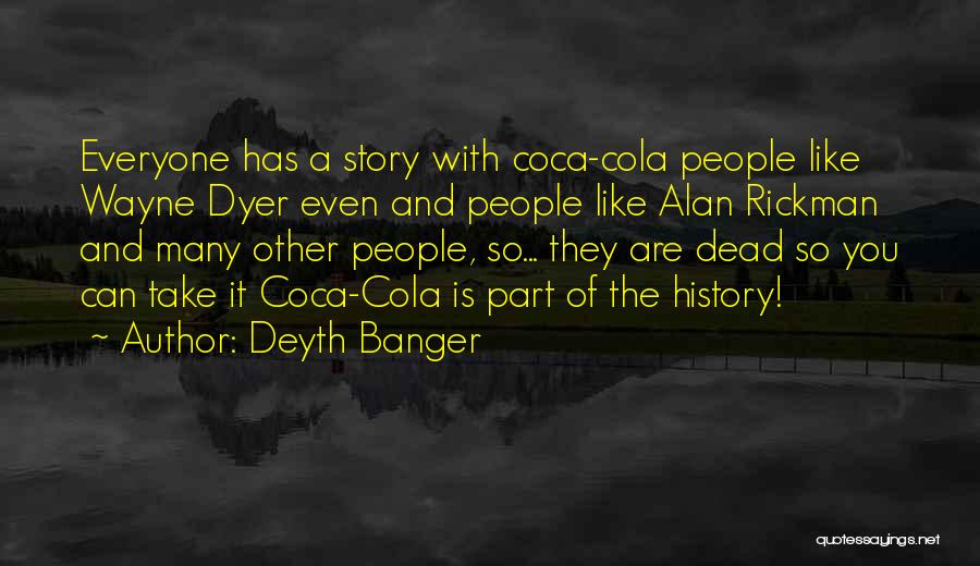 Deyth Banger Quotes: Everyone Has A Story With Coca-cola People Like Wayne Dyer Even And People Like Alan Rickman And Many Other People,